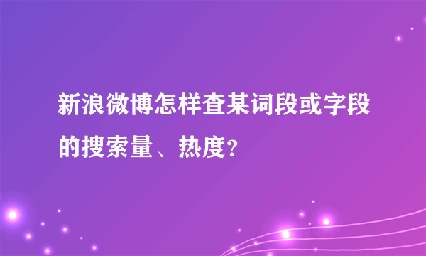 新浪微博怎样查某词段或字段的搜索量、热度？