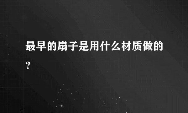 最早的扇子是用什么材质做的？