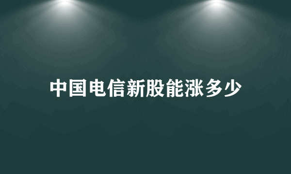 中国电信新股能涨多少