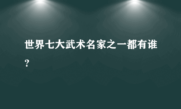 世界七大武术名家之一都有谁？