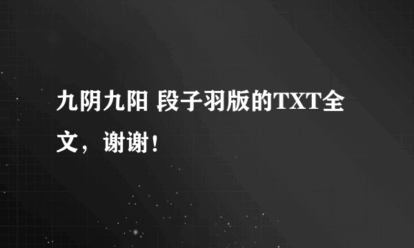 九阴九阳 段子羽版的TXT全文，谢谢！