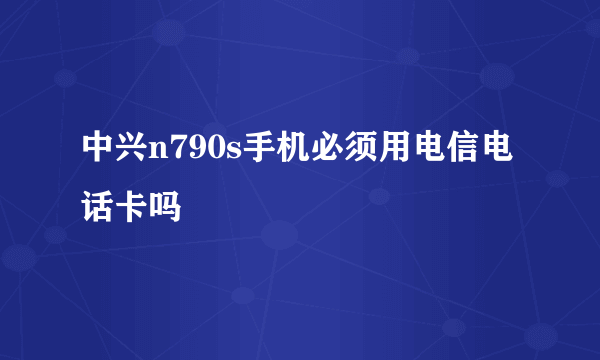 中兴n790s手机必须用电信电话卡吗