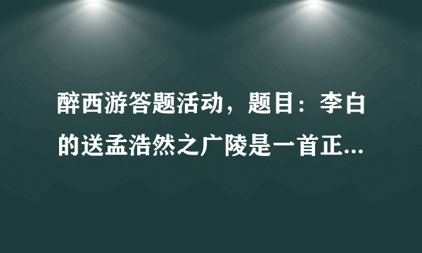 醉西游答题活动，题目：李白的送孟浩然之广陵是一首正确答案是什么？