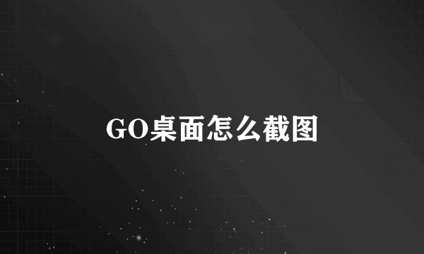 GO桌面怎么截图