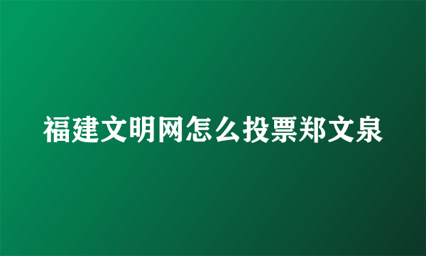 福建文明网怎么投票郑文泉