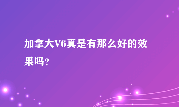 加拿大V6真是有那么好的效果吗？