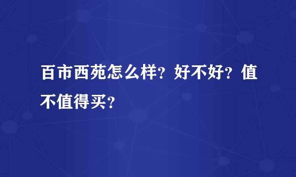 百市西苑怎么样？好不好？值不值得买？