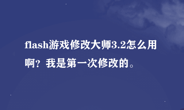 flash游戏修改大师3.2怎么用啊？我是第一次修改的。