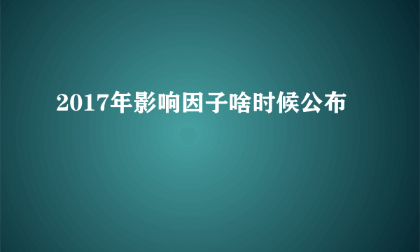 2017年影响因子啥时候公布