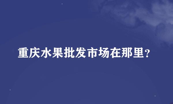 重庆水果批发市场在那里？