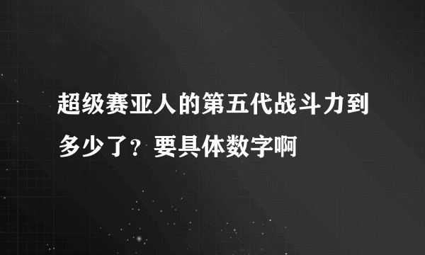 超级赛亚人的第五代战斗力到多少了？要具体数字啊