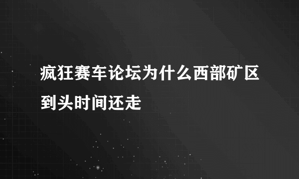 疯狂赛车论坛为什么西部矿区到头时间还走