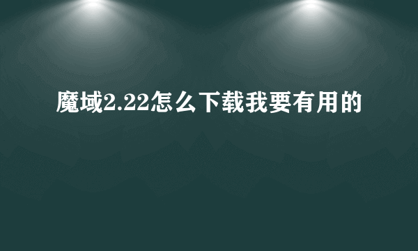 魔域2.22怎么下载我要有用的