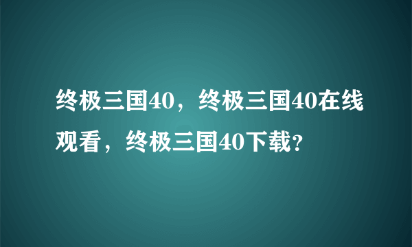 终极三国40，终极三国40在线观看，终极三国40下载？