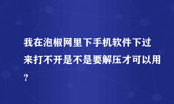 我在泡椒网里下手机软件下过来打不开是不是要解压才可以用？