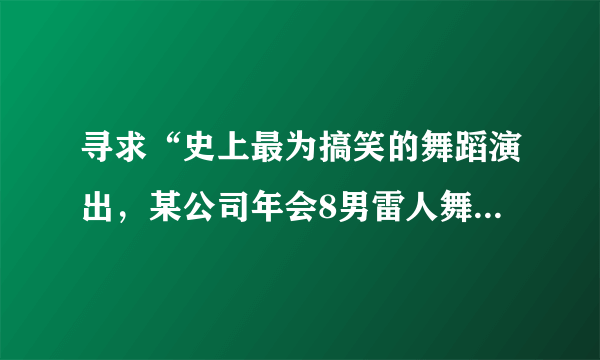 寻求“史上最为搞笑的舞蹈演出，某公司年会8男雷人舞”的背景音乐