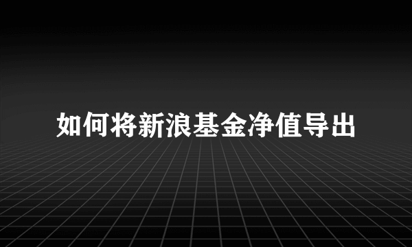 如何将新浪基金净值导出