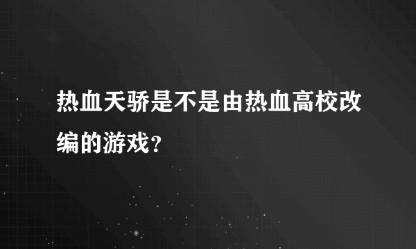 热血天骄是不是由热血高校改编的游戏？