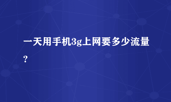 一天用手机3g上网要多少流量？