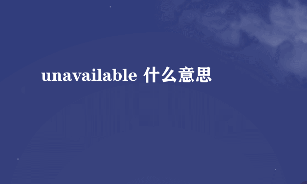 unavailable 什么意思