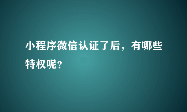 小程序微信认证了后，有哪些特权呢？