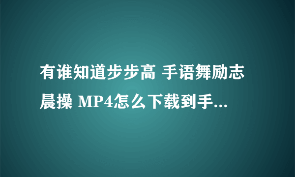 有谁知道步步高 手语舞励志晨操 MP4怎么下载到手机上？我找了好几个下载MP4的网站都没有？