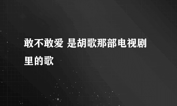 敢不敢爱 是胡歌那部电视剧里的歌