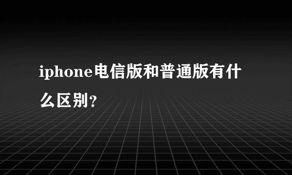 iphone电信版和普通版有什么区别？