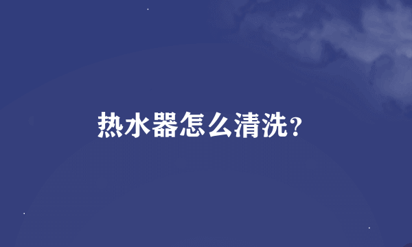 热水器怎么清洗？