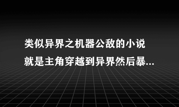 类似异界之机器公敌的小说 就是主角穿越到异界然后暴兵征服星球 后