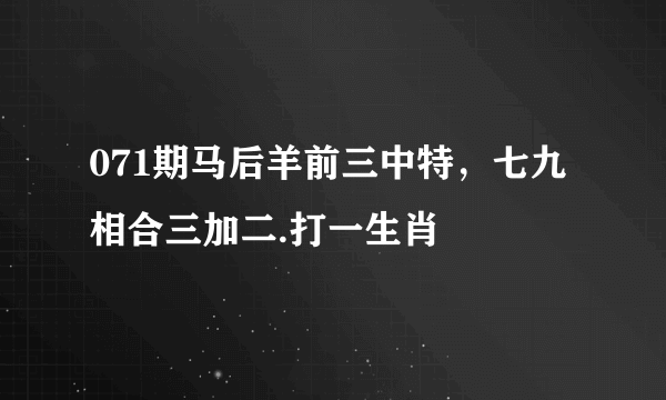 071期马后羊前三中特，七九相合三加二.打一生肖