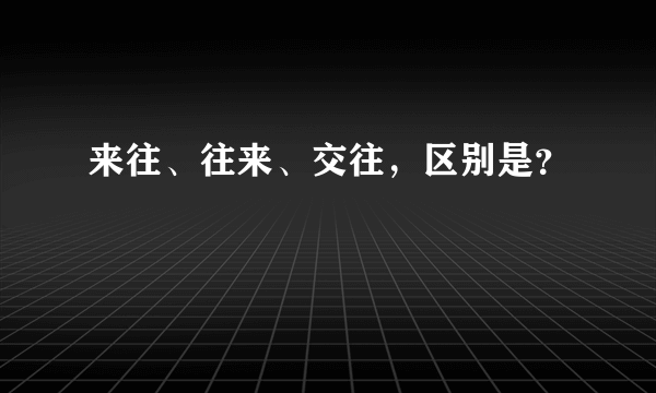 来往、往来、交往，区别是？