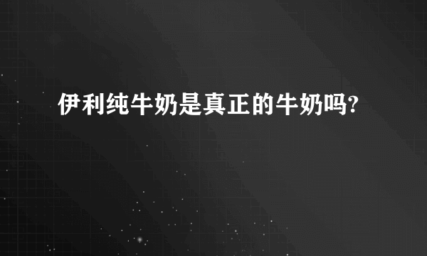 伊利纯牛奶是真正的牛奶吗?