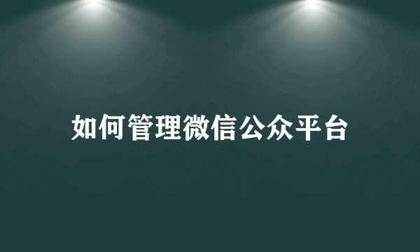 如何管理微信公众平台