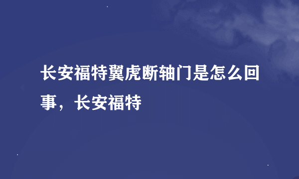 长安福特翼虎断轴门是怎么回事，长安福特