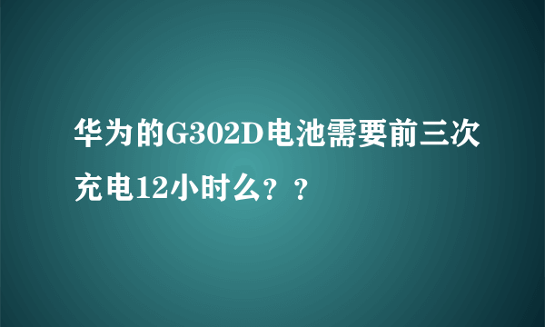 华为的G302D电池需要前三次充电12小时么？？