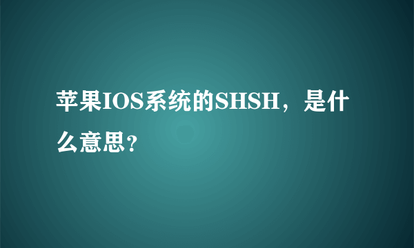 苹果IOS系统的SHSH，是什么意思？