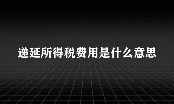 递延所得税费用是什么意思