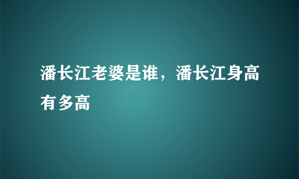 潘长江老婆是谁，潘长江身高有多高