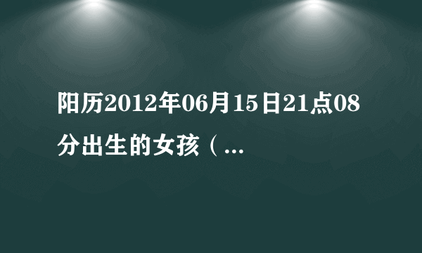 阳历2012年06月15日21点08分出生的女孩（农历四月二十六）五行缺什么请问高手？谢谢……