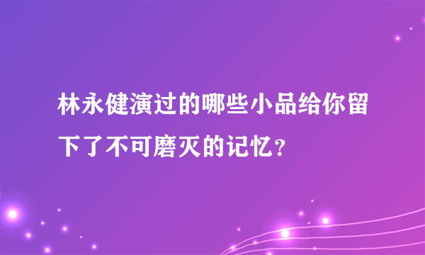 林永健演过的哪些小品给你留下了不可磨灭的记忆？