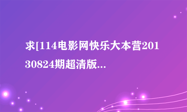 求[114电影网快乐大本营20130824期超清版种子下载，谢恩公！