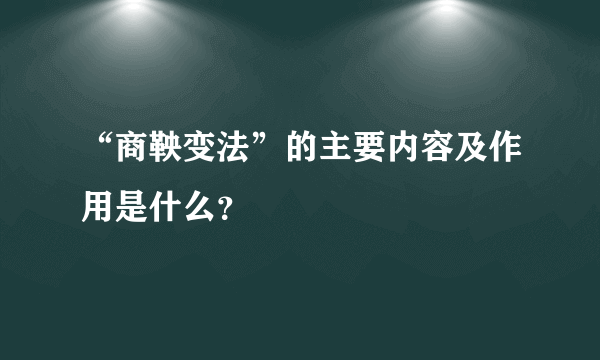 “商鞅变法”的主要内容及作用是什么？