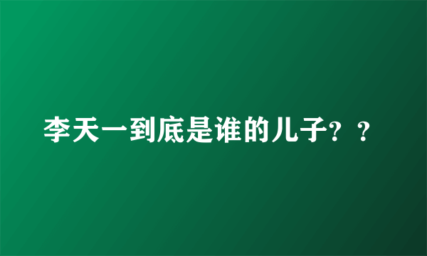 李天一到底是谁的儿子？？