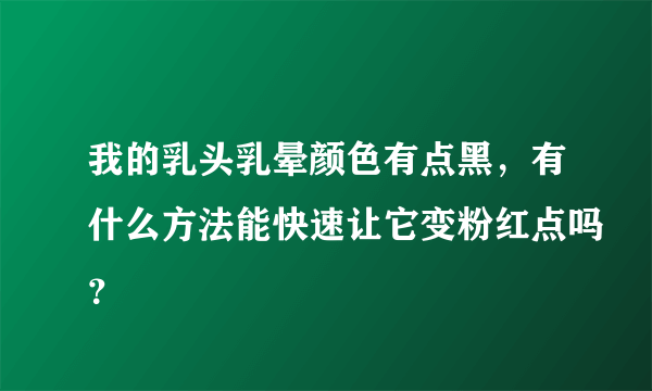 我的乳头乳晕颜色有点黑，有什么方法能快速让它变粉红点吗？