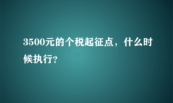 3500元的个税起征点，什么时候执行？