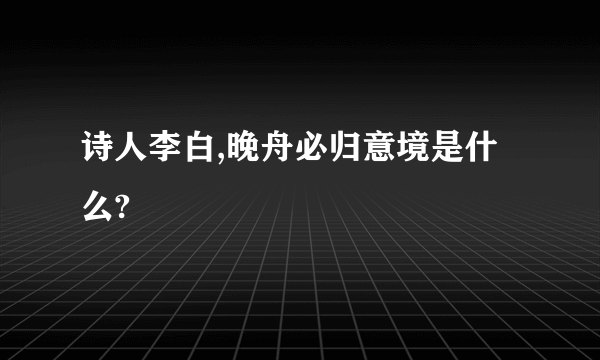 诗人李白,晚舟必归意境是什么?