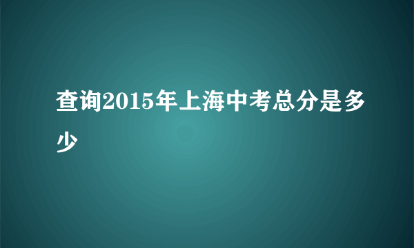 查询2015年上海中考总分是多少