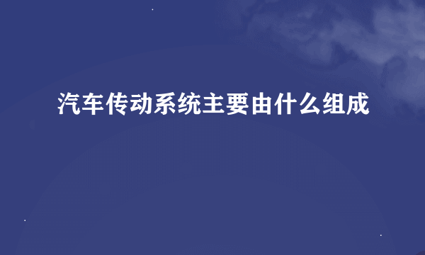 汽车传动系统主要由什么组成