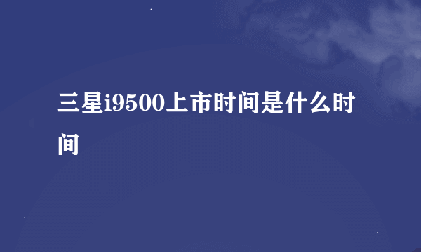 三星i9500上市时间是什么时间